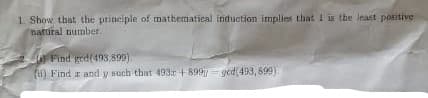 1. Show that the principle of mathematical Induction implies that 1 is the Ieast positive
natural number.
J Find ged(493,890)
(i) Find r and y such that 493r + 899 ged(493, 899)
