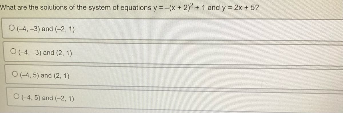 What are the solutions of the system of equations y = -(x + 2)² + 1 and y = 2x + 5?
O(-4,-3) and (-2, 1)
O(-4,-3) and (2, 1)
O (-4, 5) and (2, 1)
O(-4, 5) and (-2, 1)