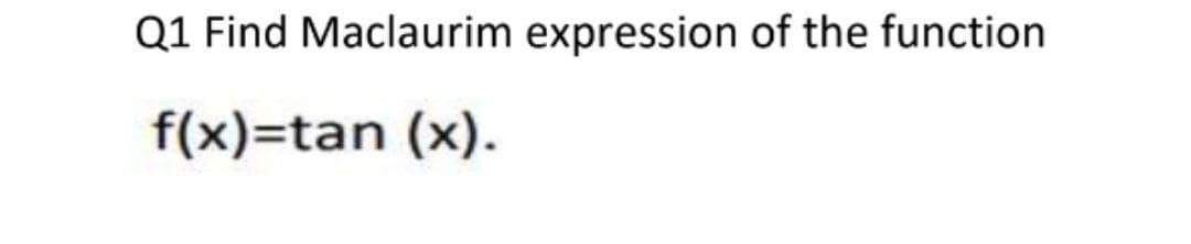 Q1 Find Maclaurim expression of the function
f(x)=tan (x).
