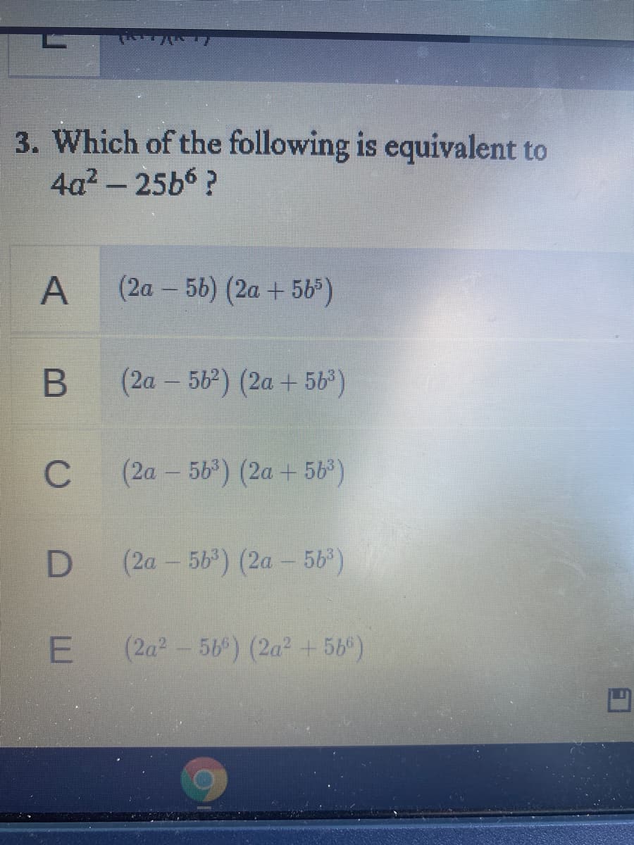 3. Which of the following is equivalent to
4a2-25b6?
A
(2a - 56) (2a + 5b*)
В
(2a – 56) (2a + 563)
C
(2a - 56) (2a + 56)
D (2a- 5b) (2a - 56)
(2a2-56) (2a + 58°)
