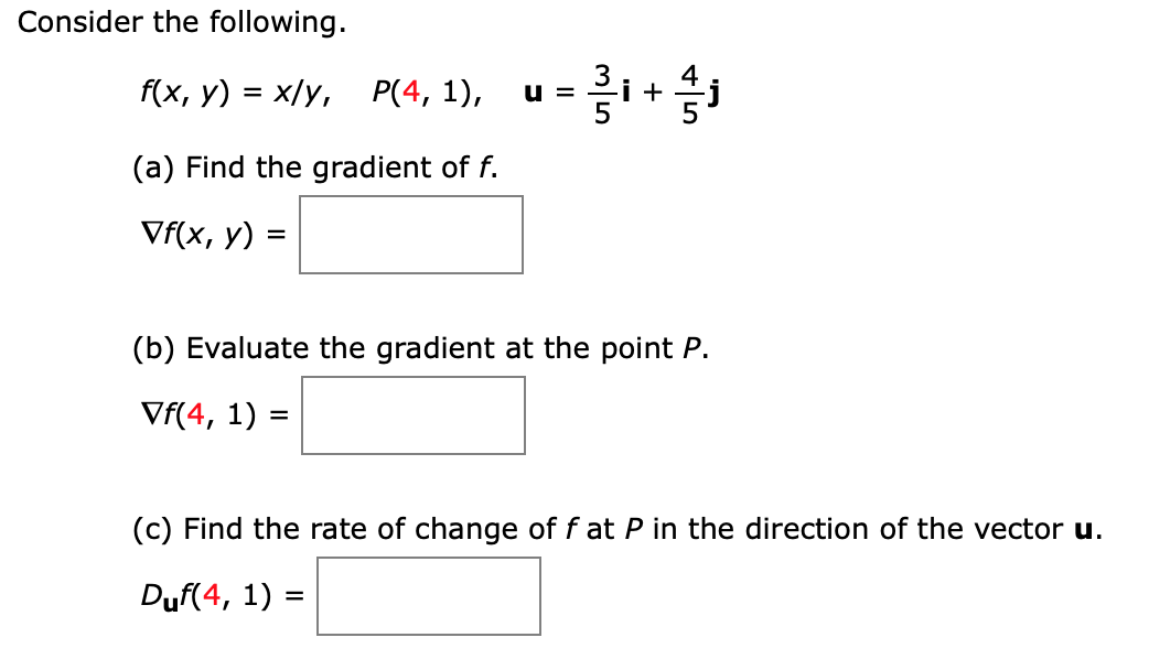 Consider the following.
f(x, у) %3D х/у, P(4, 1),
u =
+
(a) Find the gradient of f.
Vf(x, у) -
(b) Evaluate the gradient at the point P.
Vf(4, 1) =
(c) Find the rate of change of f at P in the direction of the vector u.
Duf(4, 1) =
