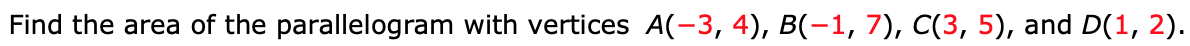 Find the area of the parallelogram with vertices A(-3, 4), B(-1, 7), C(3, 5), and D(1, 2).
