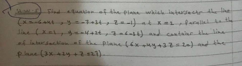 Find equation of the ptane which intersectr the tine
(x=-6+ut y--7+34- 2)at x =2facallel to she
Tine (x=,y=-4+2t,7abast)
of intersection of theplane (6x4y+37=2-andthe
%3D
and containr the line
Rlane (3x+2y+2=27).
