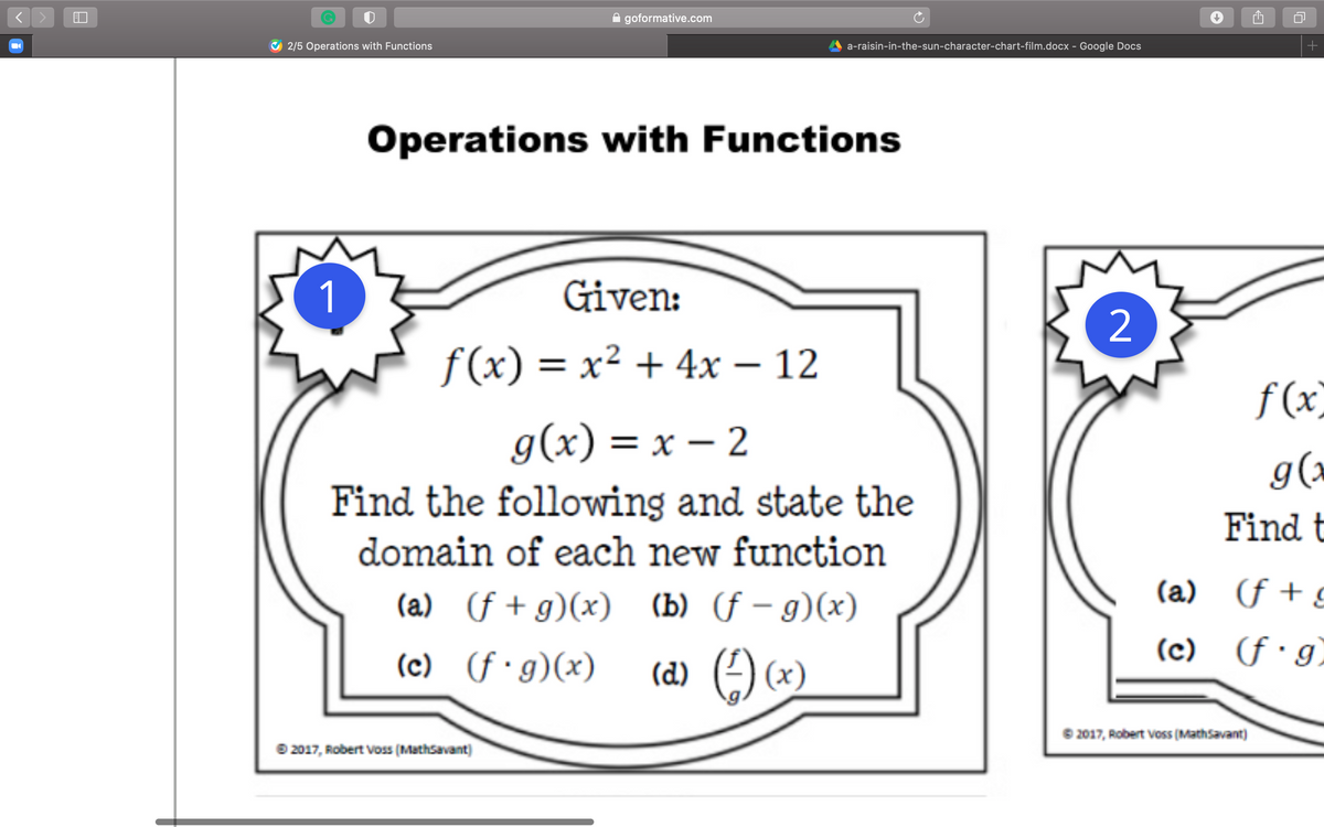 A goformative.com
2/5 Operations with Functions
a-raisin-in-the-sun-character-chart-film.docx - Google Docs
Operations with Functions
1
Given:
2
f (x) = x² + 4x – 12
f (x)
g(x) = x – 2
g(x
Find the following and state the
domain of each new function
Find t
(a) (f + g
(a) (f + g)(x) (b) (f – g)(x)
(c) (f•g)(x)
(d) (4) (x
(c) (f•g)
2017, Robert voss (Mathsavant)
© 2017, Robert Voss (MathSavant)
