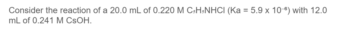 Consider the reaction of a 20.0 mL of 0.220 M CSH&NHCI (Ka = 5.9 x 10-6) with 12.0
mL of 0.241 M CSOH.
