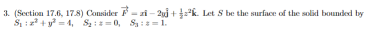 3. (Section 17.6, 17.8) Consider
S₁x² + y² = 1, S₂: z=0,
:
= rî - 2y + ½z²k. Let S be the surface of the solid bounded by
S3 : z = 1.