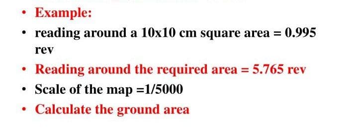 Example:
reading around a 10x10 cm square area = 0.995
rev
Reading around the required area = 5.765 rev
• Scale of the map =1/5000
Calculate the ground area