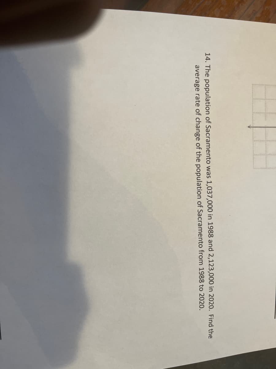 14. The population of Sacramento was 1,037,000 in 1988 and 2,123,000 in 2020. Find the
average rate of change of the population of Sacramento from 1988 to 2020.