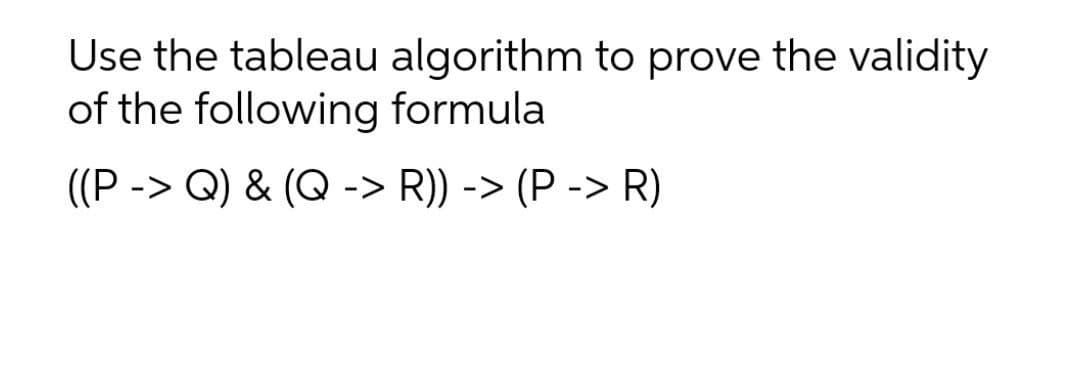 Use the tableau algorithm to prove the validity
of the following formula
((P -> Q) & (Q -> R)) -> (P -> R)
