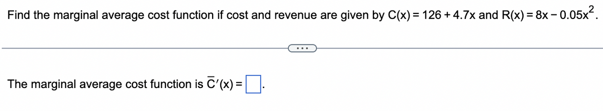 Find the marginal average cost function if cost and revenue are given by C(x) = 126 + 4.7x and R(x) = 8x -0.05x².
The marginal average cost function is C'(x) =.