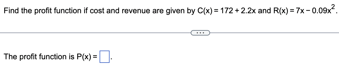 Find the profit function if cost and revenue are given by C(x) = 172 +2.2x and R(x) = 7x − 0.09×².
The profit function is P(x) = .