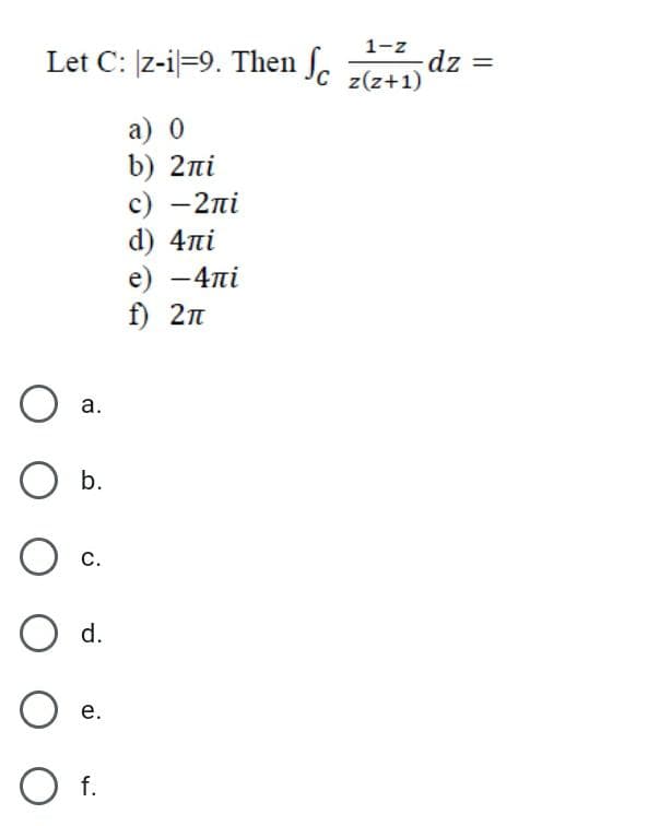 Let C: z-i=9. Then .
1-z
dz =
z(z+1)
а) 0
b) 2ni
с) —2пі
d) 4ni
e) —4пі
f) 2л
а.
b.
с.
O d.
е.
O f.
