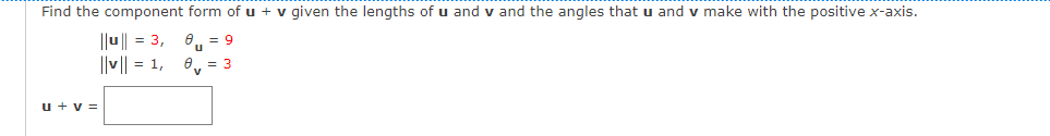 Find the component form of u + v given the lengths of u and v and the angles that u and v make with the positive x-axis.
||u|| = 3,
||v|| = 1, e, = 3
0. = 9
u + v =
