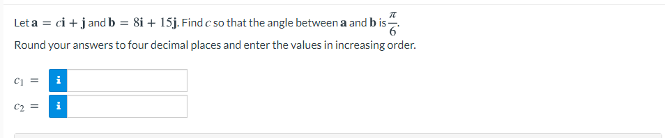 Let a = ci + jand b = 8i + 15j. Find c so that the angle between a and b is.
Round your answers to four decimal places and enter the values in increasing order.
Cj =
i
C2 =
i
