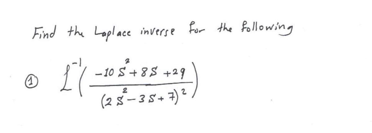 Find the Laplace
inverse For the following
- 10 S + 88 + 29
2
(2 8– 3 5+ 7) 2
