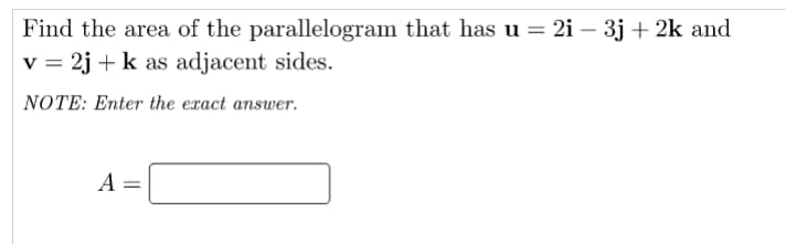 Find the area of the parallelogram that has u = 2i – 3j + 2k and
v = 2j + k as adjacent sides.
NOTE: Enter the exact answer.
A =
