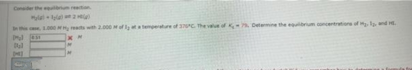 Consider the equilibrium reaction.
H₂(g) +1₂(a)
2 HI(g)
In this case, 1.000 M H₂ reacts with 2.000 M of 12 ta temperature of 375°C. The value of K 79. Determine the equilibrium concentrations of H₂, 12, and H.
051
M₂l
Bal
[HI]
XM
M
M