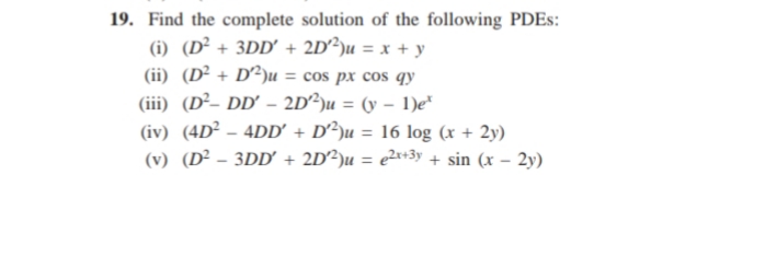 19. Find the complete solution of the following PDES:
(i) (D² + 3DD' + 2D²)u = x + y
(ii) (D² + D²)u = cos px cos qy
%3D
(iii) (D²- DD' – 2D²)u = (y – 1)e*
(iv) (4D² – 4DD' + D²)u = 16 log (x + 2y)
(v) (D² - 3DD' + 2D²)u = e2*+3y + sin (x – 2y)
