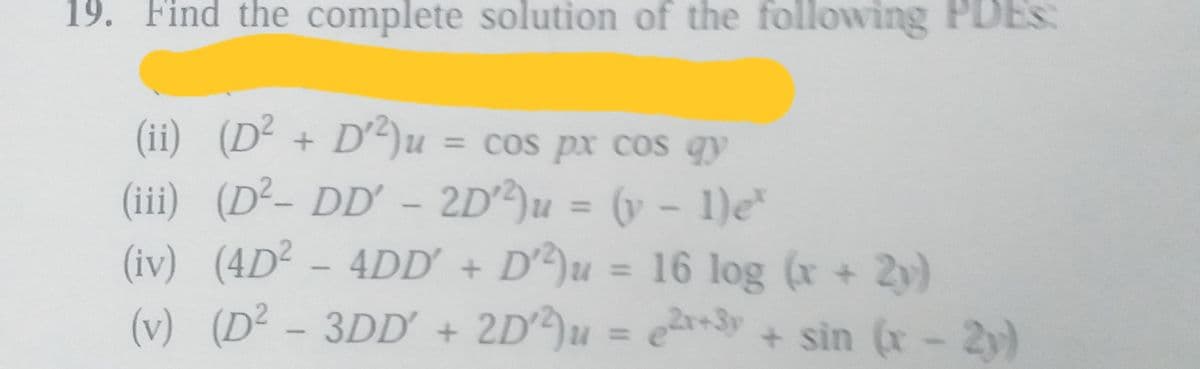 19. Find the complete solution of the following PDES:
(ii) (D² + D°²)u
(iii) (D²- DD'- 2D)u = (v – 1)e*
(iv) (4D² - 4DD' + D)u = 16 log (x + 2y)
(v) (D² - 3DD + 2D)u = e +sin (x- 2y)
= Cos px COs gy
%3D
%3D
