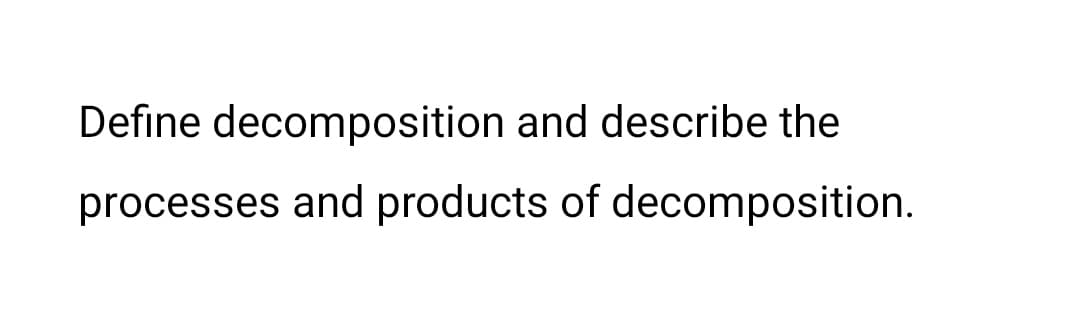 Define decomposition and describe the
processes and products of decomposition.
