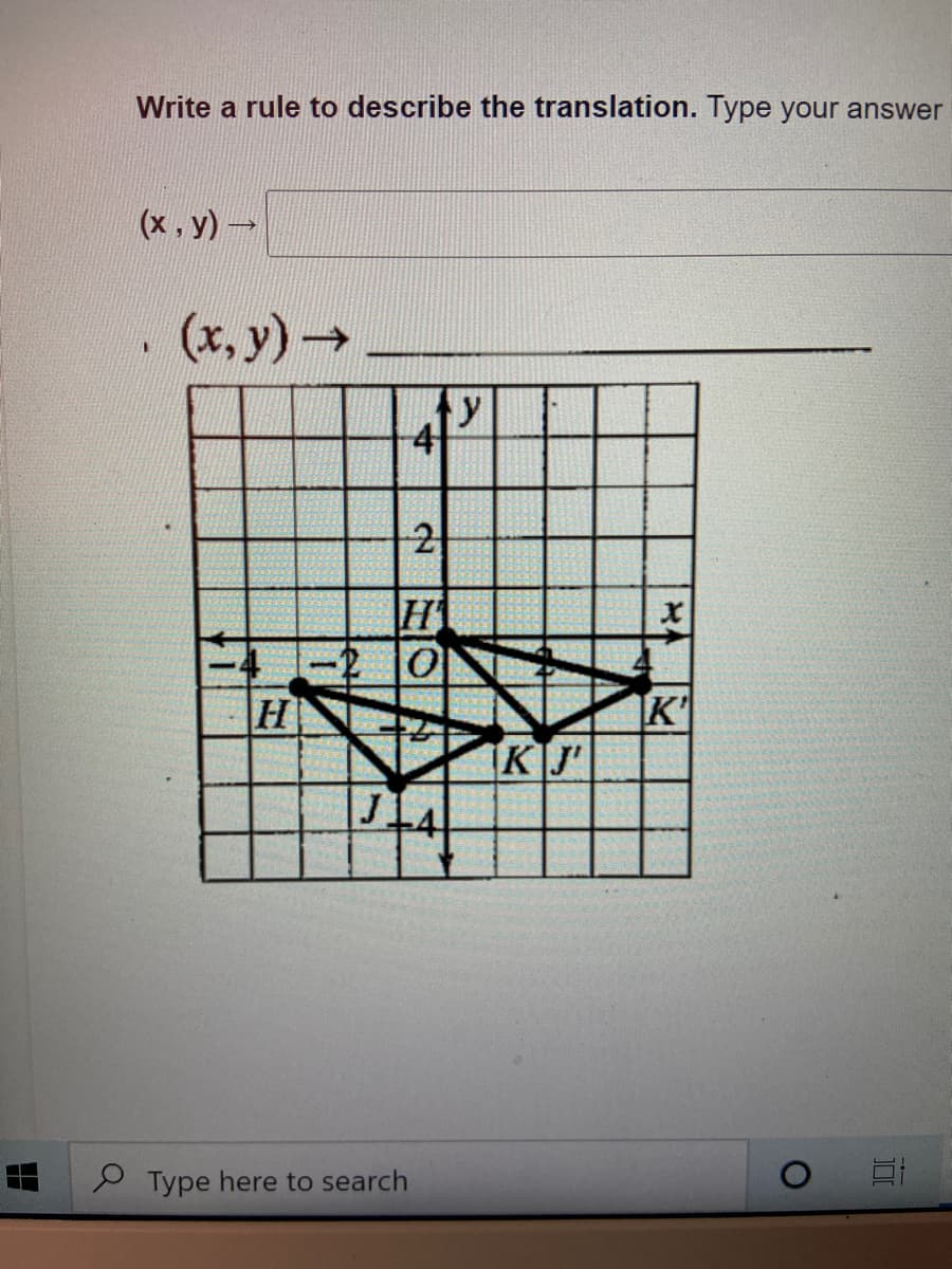 Write a rule to describe the translation. Type your answer
(x , y) →
(x, y)→
y
4
-2
H
H
K
KJ'
2 Type here to search
