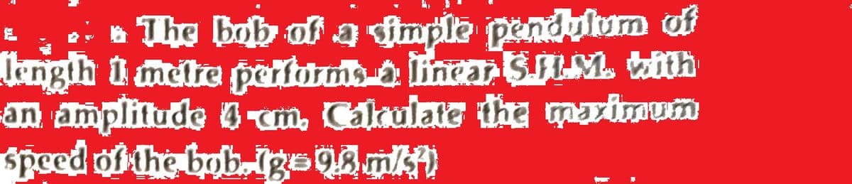 * The bob of a simple pendulum of
length 1 metre performs & inear SILM. bith
-an amplitude 4-cm. Calculate the maximum
speed of the babaig=qänki)