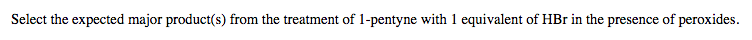 Select the expected major product(s) from the treatment of 1-pentyne with 1 equivalent of HBr in the presence of peroxides.

