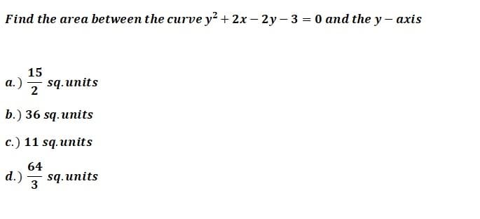 Find the area between the curve y² + 2x – 2y- 3 = 0 and the y – axis
15
а.)
sq.units
2
b.) 36 sq.units
c.) 11 sq.units
64
sq. units
d.)
3
|
