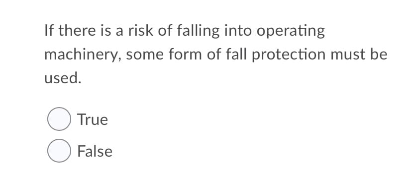 If there is a risk of falling into operating
machinery, some form of fall protection must be
used.
O True
O False
