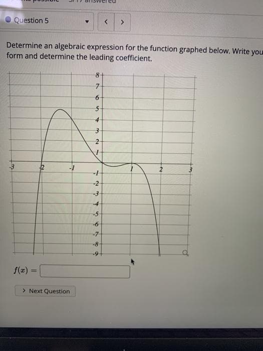 Question 5
Determine an algebraic expression for the function graphed below. Write you
form and determine the leading coefficient.
8+
-7
3
2
-3
-4
-6
-7
-8-
-9
f(z) :
%3D
> Next Question
%24
2.
