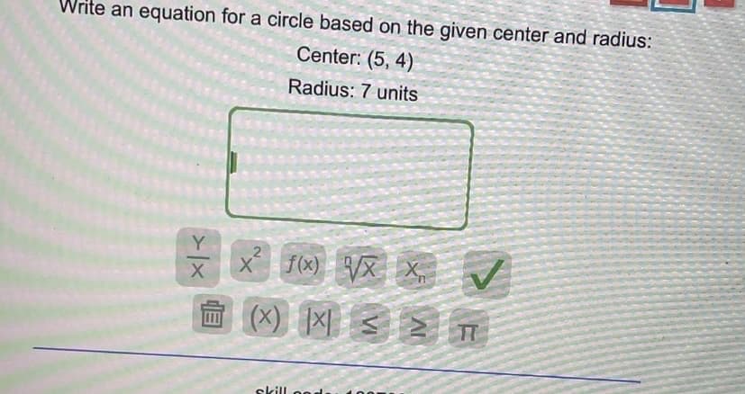 Write an equation for a circle based on the given center and radius:
Center: (5, 4)
Radius: 7 units
Y
X f(x)
/X X,
skill
