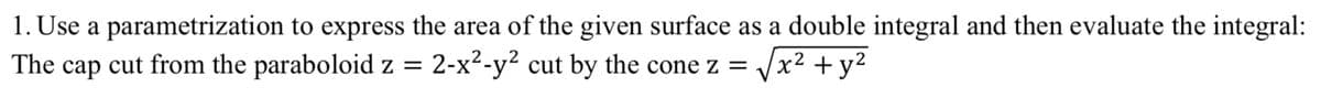 1. Use a parametrization to express the area of the given surface as a double integral and then evaluate the integral:
The cap cut from the paraboloid z =
2-x2-y? cut by the cone z =
x² + y²
