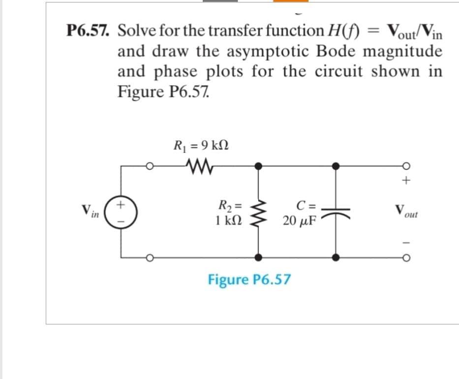 P6.57. Solve for the transfer function H(f) = Vout/Vin
and draw the asymptotic Bode magnitude
and phase plots for the circuit shown in
Figure P6.57.
R1 = 9 ΚΩ
ww
Vin
+
C =
Vout
R₁₂ =
1 ΚΩ
20 μF
Figure P6.57
