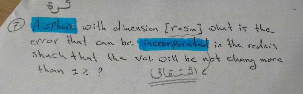 7
A sphere with dimension [r=5m] what is the
error that can be incorporated in the redais
shuch that the vol. will be not chang
more
than 2 % ?
اشتقاق