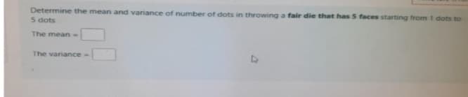 Determine the mean and variance of number of dots in throwing a fair die that has 5 faces starting from 1 dots to
5 dots
The mean-
The variance-
