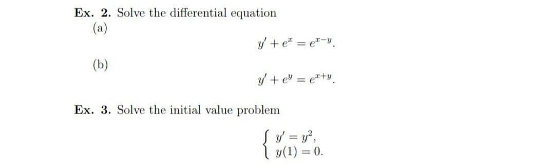 Ex. 2. Solve the differential equation
(a)
(b)
y' + e* = e-y.
y' +e=
Ex. 3. Solve the initial value problem
=e*+y
y' = y²,
y(1) = 0.