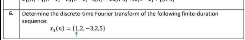 6.
Determine the discrete-time Fourier transform of the following finite-duration
sequence:
x1(n) = {1,2,-3,2,5}
%3D
