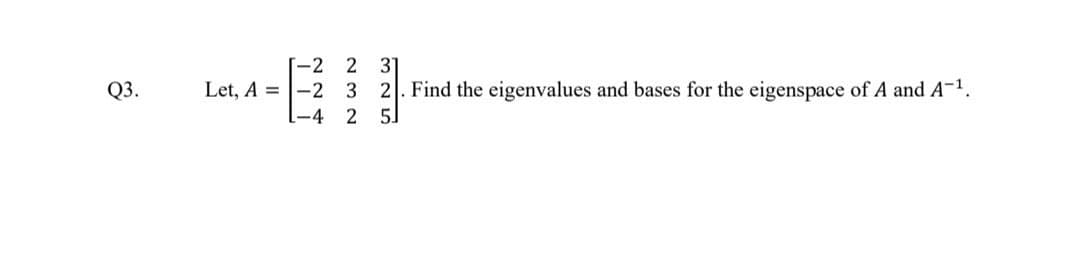 Q3.
1-2
Let, A-2
L-4
2
3
2
31
2. Find the eigenvalues and bases for the eigenspace of A and A-¹.
5.