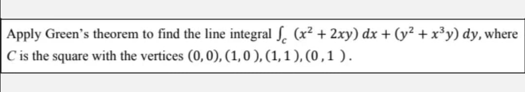 Apply Green's theorem to find the line integral . (x² + 2xy) dx + (y² + x³y) dy, where
C is the square with the vertices (0, 0), (1,0 ), (1, 1 ), (0,1 ).
