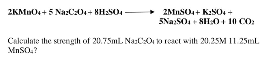 2MNSO4+ K2SO4 +
5Na2SO4 + 8H2O+ 10 CO2
2KMNO4+ 5 Na2C204+ 8H2SO4
Calculate the strength of 20.75mL Na2C2O4 to react with 20.25M 11.25mL
MNSO4?
