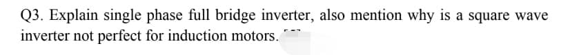 Q3. Explain single phase full bridge inverter, also mention why is a square wave
inverter not perfect for induction motors.