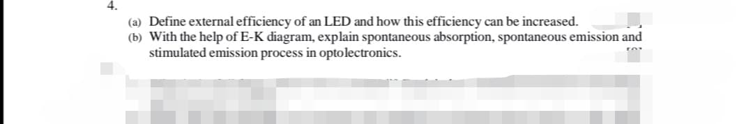 (a) Define external efficiency of an LED and how this efficiency can be increased.
(b) With the help of E-K diagram, explain spontaneous absorption, spontaneous emission and
stimulated emission process in opto lectronics.