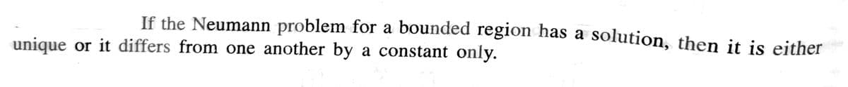 If the Neumann problem for a bounded region has a
solution, then it is either
unique or it differs from one another by a constant only.