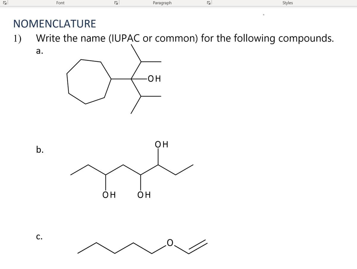 Font
Paragraph
Styles
NOMENCLATURE
1)
Write the name (IUPAC or common) for the following compounds.
а.
он
он
b.
Он
Он
С.
