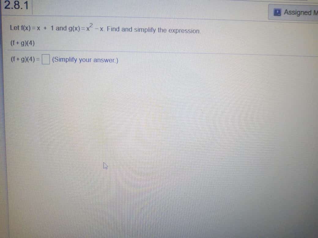 2.8.1
Assigned M
Let f(x) =x + 1 and g(x)=x -x Find and simplify the expression.
(I + g)(4)
(f + g)(4) = (Simplify your answer.)
