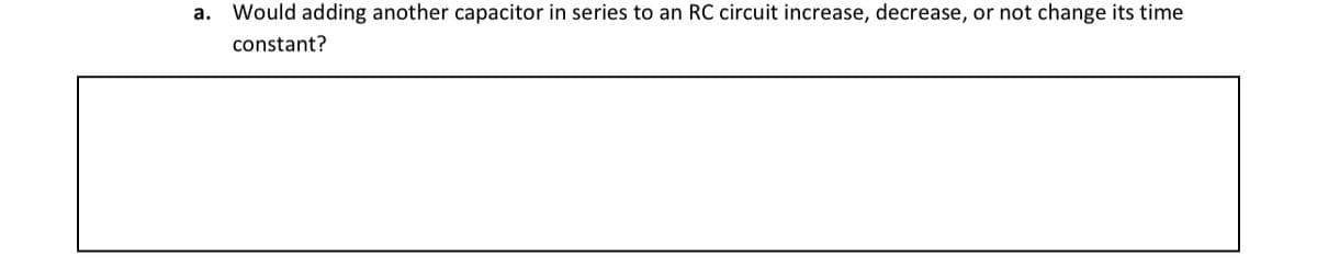 а.
Would adding another capacitor in series to an RC circuit increase, decrease, or not change its time
constant?
