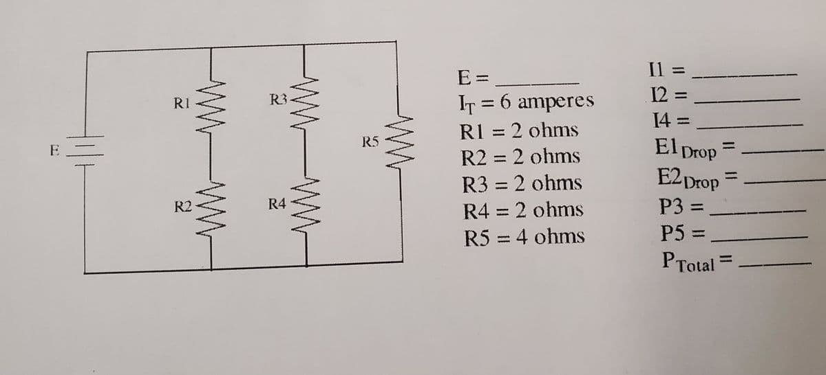 Il =
E =
R3
12
IT = 6 amperes
R1 = 2 ohms
RI
14
El prop
E2 Drop
R5
E
R2 = 2 ohms
R3 = 2 ohms
R4 = 2 ohms
R2
R4
P3 =
R5 = 4 ohms
P5 =
PTotal =
ww
w WW
