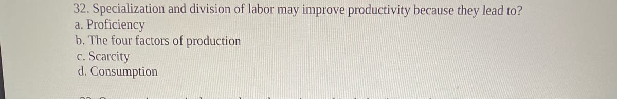 32. Specialization and division of labor may improve productivity because they lead to?
a. Proficiency
b. The four factors of production
c. Scarcity
d. Consumption
