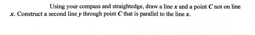 Using your compass and straightedge, draw a line x and a point C not on line
x. Construct a second line y through point C that is parallel to the line x.
