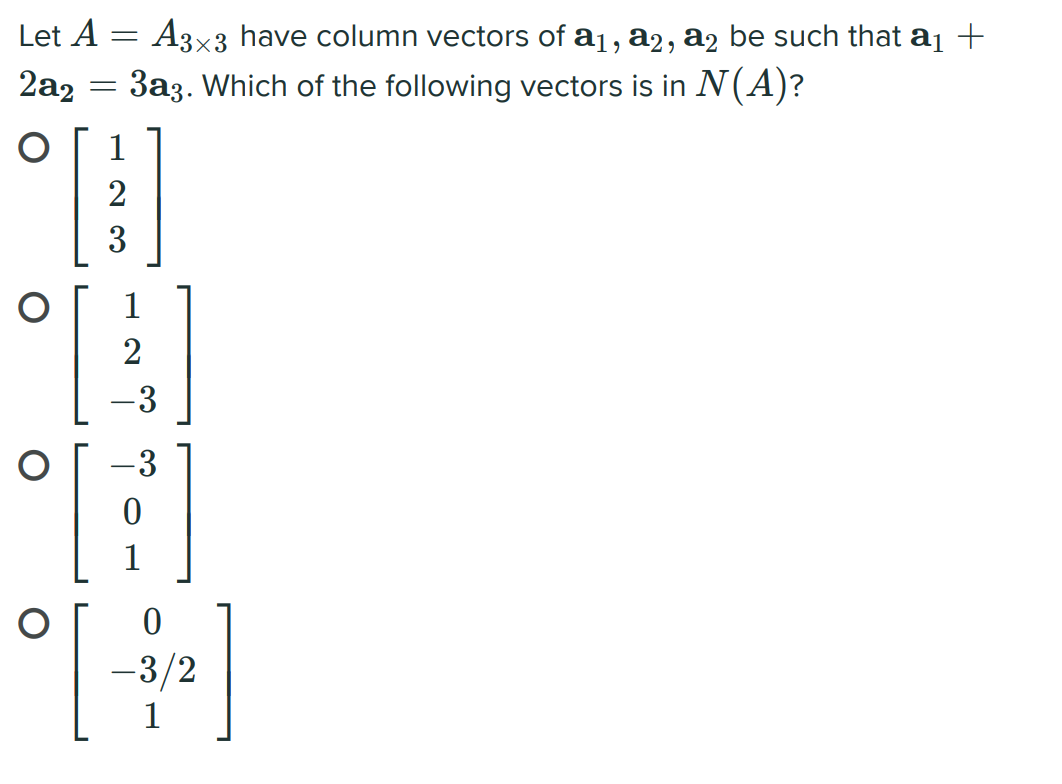 Let A = A3x3 have column vectors of aj, a2, a2 be such that a1 +
2a2 = 3a3. Which of the following vectors is in N(A)?
1
3
1
2
-3
-3
1
-3/2
1
